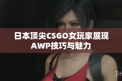 日本頂尖CSGO女玩家展現(xiàn)AWP技巧與魅力