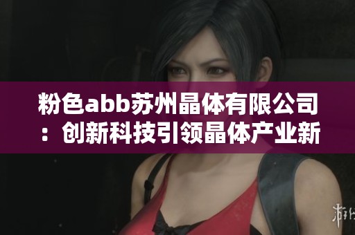 粉色abb蘇州晶體有限公司：創(chuàng)新科技引領(lǐng)晶體產(chǎn)業(yè)新發(fā)展