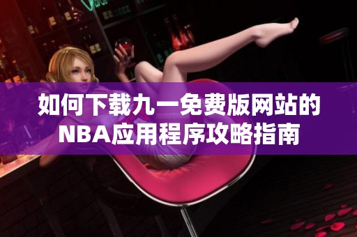 如何下載九一免費(fèi)版網(wǎng)站的NBA應(yīng)用程序攻略指南