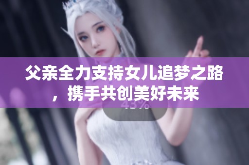 父親全力支持女兒追夢(mèng)之路，攜手共創(chuàng)美好未來(lái)