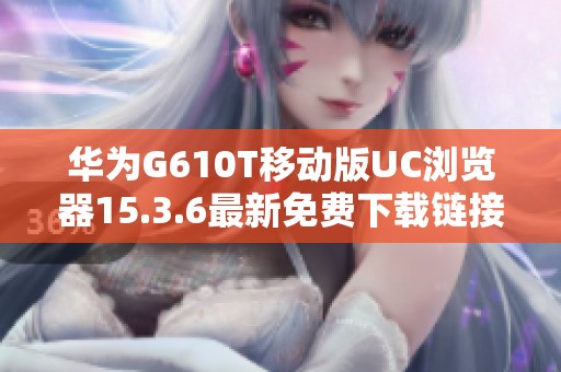 華為G610T移動(dòng)版UC瀏覽器15.3.6最新免費(fèi)下載鏈接分享