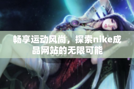 暢享運動風尚，探索nike成品網(wǎng)站的無限可能