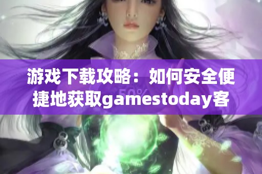 游戲下載攻略：如何安全便捷地獲取gamestoday客戶端