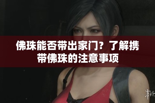 佛珠能否帶出家門？了解攜帶佛珠的注意事項