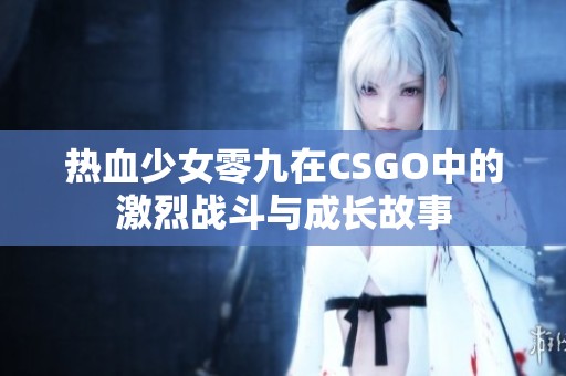 熱血少女零九在CSGO中的激烈戰(zhàn)斗與成長故事