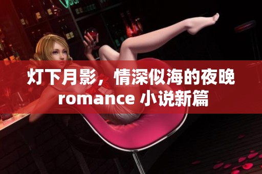燈下月影，情深似海的夜晚 romance 小說新篇