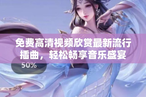 免費高清視頻欣賞最新流行插曲，輕松暢享音樂盛宴