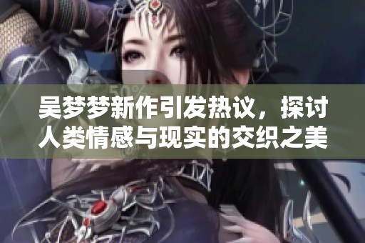 吳夢(mèng)夢(mèng)新作引發(fā)熱議，探討人類情感與現(xiàn)實(shí)的交織之美