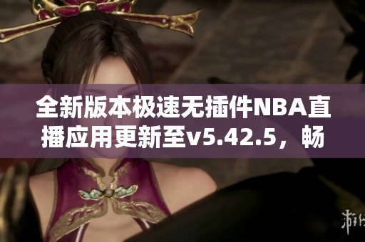 全新版本極速無插件NBA直播應(yīng)用更新至v5.42.5，暢享精彩賽事直播