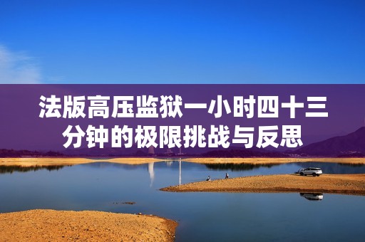 法版高壓監(jiān)獄一小時四十三分鐘的極限挑戰(zhàn)與反思