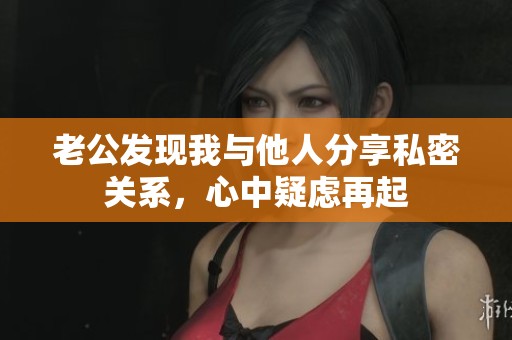 老公發(fā)現(xiàn)我與他人分享私密關(guān)系，心中疑慮再起