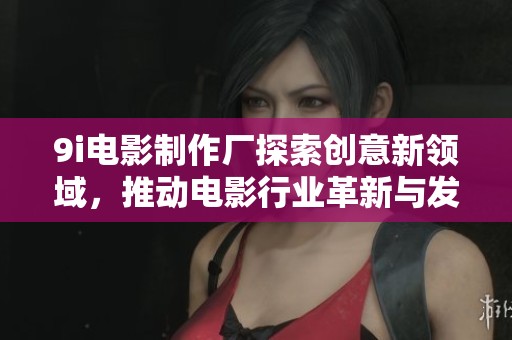 9i電影制作廠探索創(chuàng)意新領域，推動電影行業(yè)革新與發(fā)展