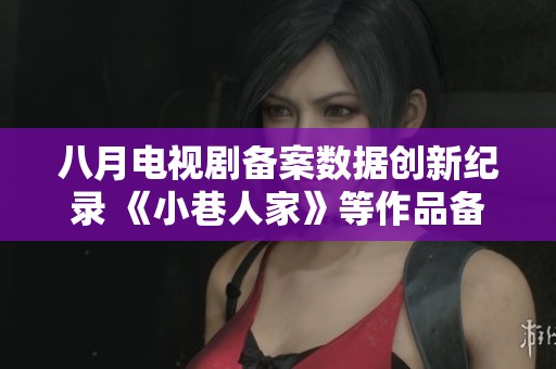 八月電視劇備案數(shù)據(jù)創(chuàng)新紀(jì)錄 《小巷人家》等作品備受關(guān)注