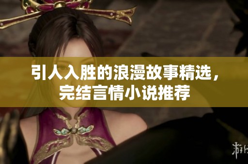 引人入勝的浪漫故事精選，完結(jié)言情小說推薦