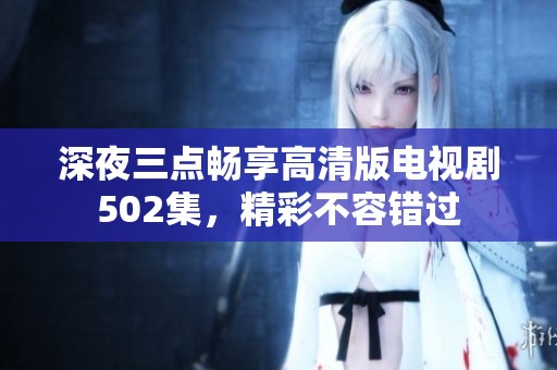 深夜三點(diǎn)暢享高清版電視劇502集，精彩不容錯(cuò)過