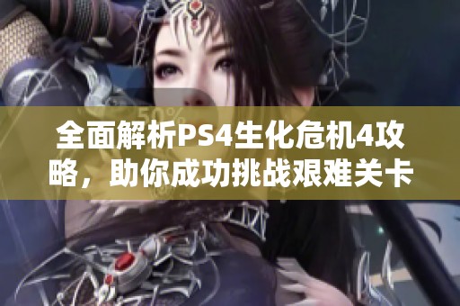 全面解析PS4生化危機(jī)4攻略，助你成功挑戰(zhàn)艱難關(guān)卡