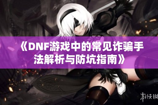 《DNF游戲中的常見詐騙手法解析與防坑指南》