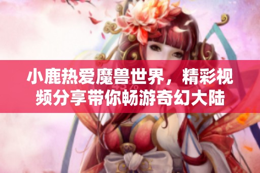 小鹿熱愛魔獸世界，精彩視頻分享帶你暢游奇幻大陸