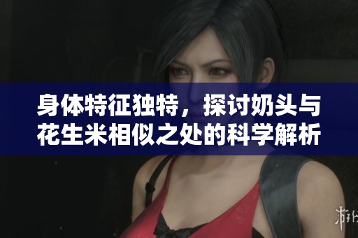 身體特征獨(dú)特，探討奶頭與花生米相似之處的科學(xué)解析