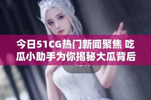 今日51CG熱門新聞聚焦 吃瓜小助手為你揭秘大瓜背后的故事