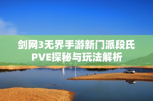 劍網(wǎng)3無界手游新門派段氏PVE探秘與玩法解析