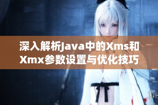 深入解析Java中的Xms和Xmx參數(shù)設(shè)置與優(yōu)化技巧