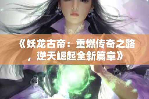 《妖龍古帝：重燃傳奇之路，逆天崛起全新篇章》