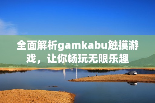 全面解析gamkabu觸摸游戲，讓你暢玩無限樂趣