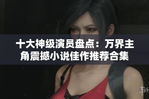 十大神級演員盤點:萬界主角震撼小說佳作推薦合集 十大神級演員盤點:萬界主角震撼小說佳作推薦合集