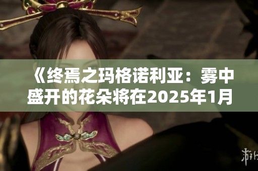 《終焉之瑪格諾利亞:霧中盛開的花朵將在2025年1月隆重上線》 《終焉之瑪格諾利亞:霧中盛開的花朵將在2025年1月隆重上線》