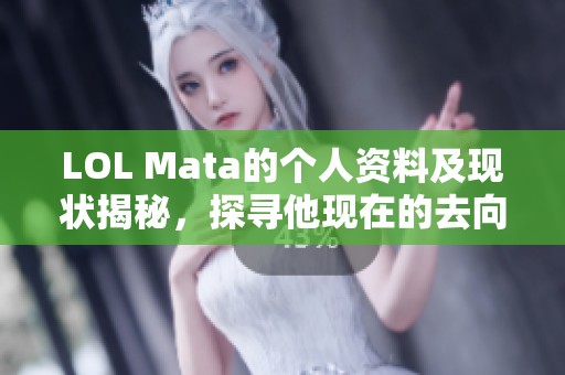 LOL Mata的個人資料及現(xiàn)狀揭秘，探尋他現(xiàn)在的去向與動態(tài)