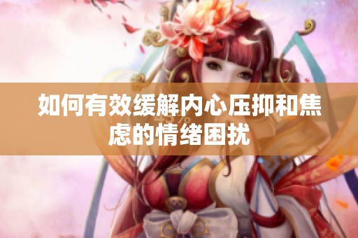 如何有效緩解內(nèi)心壓抑和焦慮的情緒困擾