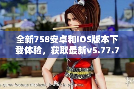 全新758安卓和IOS版本下載體驗，獲取最新v5.77.7更新內(nèi)容