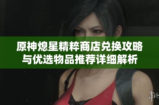 原神熄星精粹商店兌換攻略與優(yōu)選物品推薦詳細(xì)解析