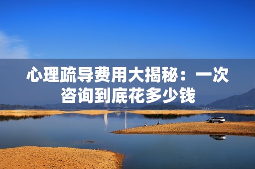 心理疏導(dǎo)費(fèi)用大揭秘：一次咨詢到底花多少錢