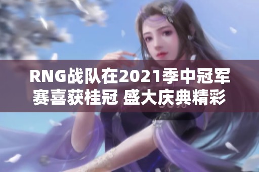 RNG戰(zhàn)隊在2021季中冠軍賽喜獲桂冠 盛大慶典精彩紛呈