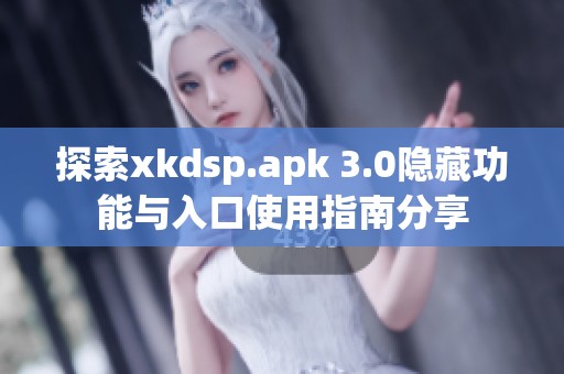 探索xkdsp.apk 3.0隱藏功能與入口使用指南分享