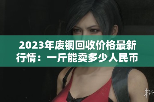 2023年廢銅回收價(jià)格最新行情：一斤能賣(mài)多少人民幣？