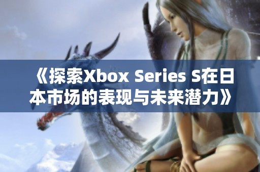 《探索Xbox Series S在日本市場的表現(xiàn)與未來潛力》