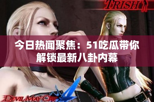 今日熱聞聚焦：51吃瓜帶你解鎖最新八卦內(nèi)幕