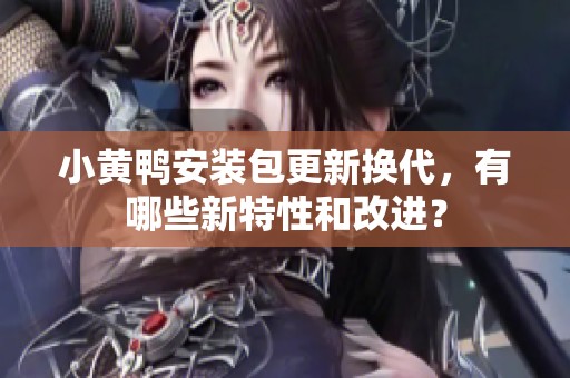 小黃鴨安裝包更新?lián)Q代，有哪些新特性和改進(jìn)？