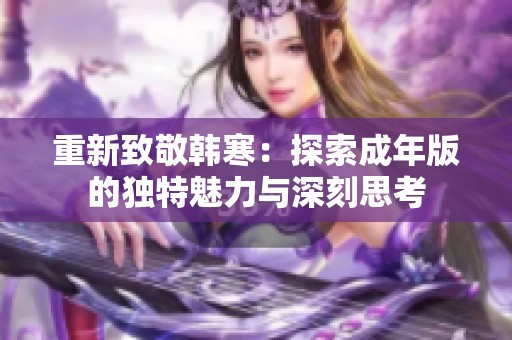 重新致敬韓寒：探索成年版的獨(dú)特魅力與深刻思考