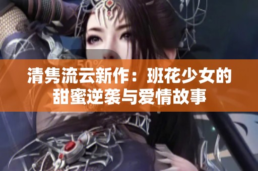 清雋流云新作：班花少女的甜蜜逆襲與愛情故事