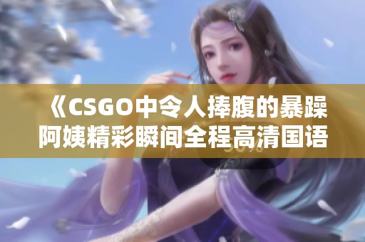 《CSGO中令人捧腹的暴躁阿姨精彩瞬間全程高清國(guó)語(yǔ)解說(shuō)》