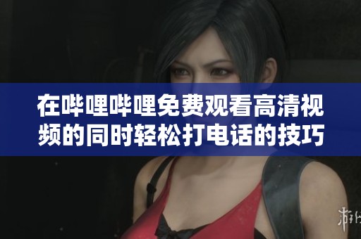 在嗶哩嗶哩免費觀看高清視頻的同時輕松打電話的技巧