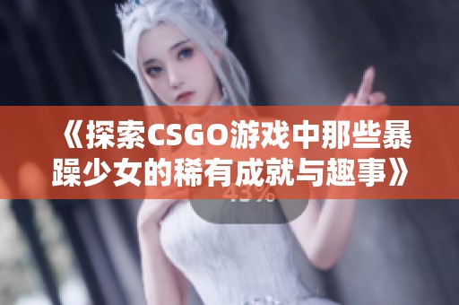 《探索CSGO游戲中那些暴躁少女的稀有成就與趣事》