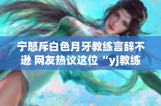 寧怒斥白色月牙教練言辭不遜 網(wǎng)友熱議這位“yj教練”的爭(zhēng)議