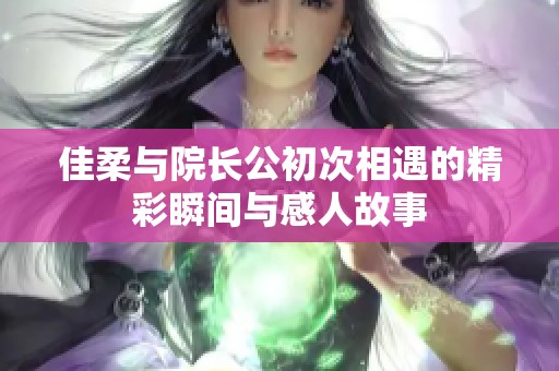 佳柔與院長(zhǎng)公初次相遇的精彩瞬間與感人故事