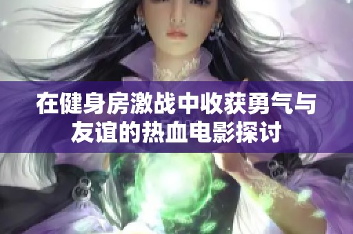 在健身房激戰(zhàn)中收獲勇氣與友誼的熱血電影探討