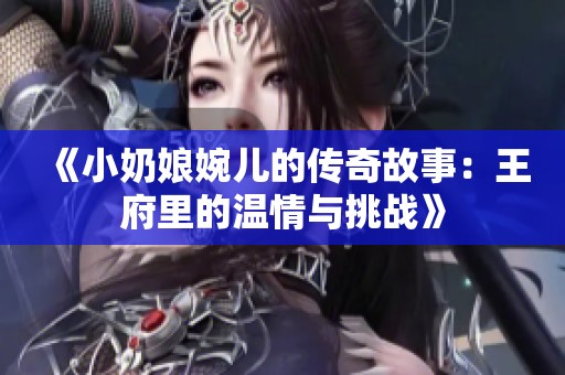 《小奶娘婉兒的傳奇故事：王府里的溫情與挑戰(zhàn)》